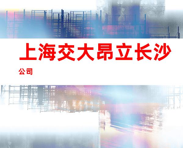上海交大昂立长沙公司