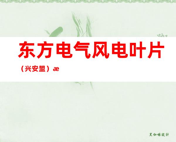 东方电气风电叶片（兴安盟）有限公司