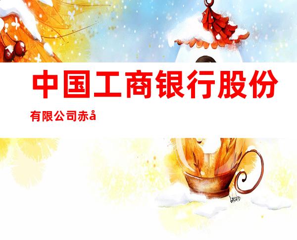 中国工商银行股份有限公司赤峰银鑫支行