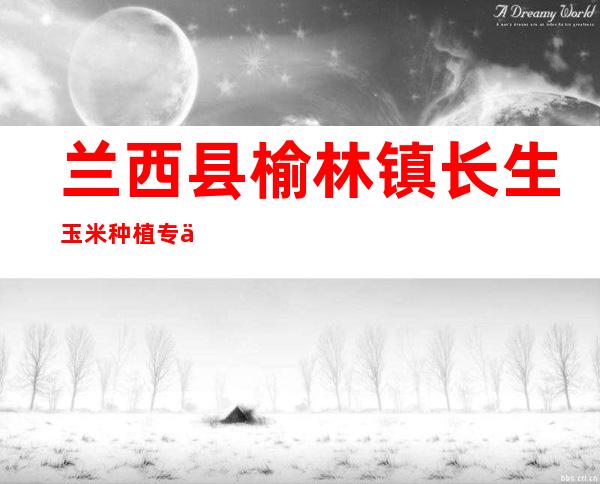 兰西县榆林镇长生玉米种植专业合作社