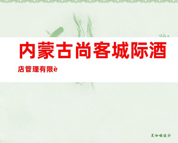 内蒙古尚客城际酒店管理有限责任公司