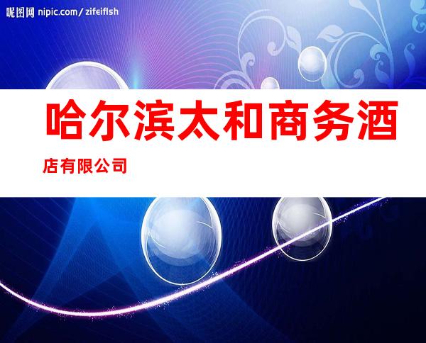 哈尔滨太和商务酒店有限公司