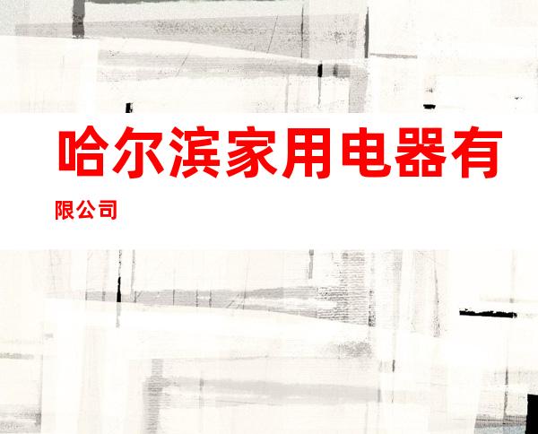哈尔滨家用电器有限公司