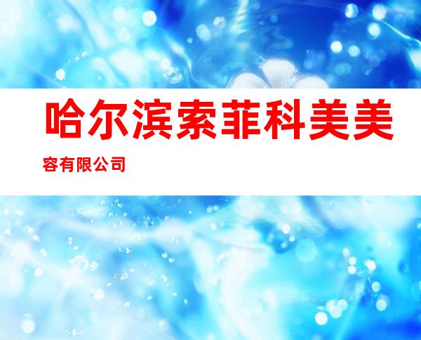 哈尔滨索菲科美美容有限公司