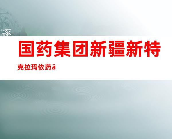 国药集团新疆新特克拉玛依药业有限公司健和大药房