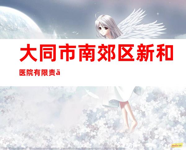 大同市南郊区新和医院有限责任公司