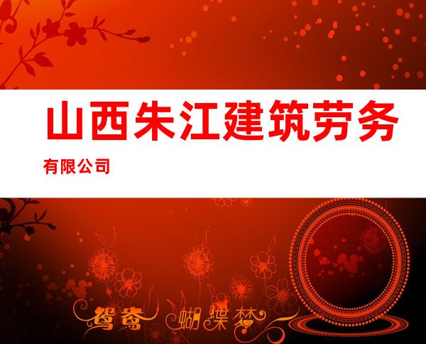 山西朱江建筑劳务有限公司
