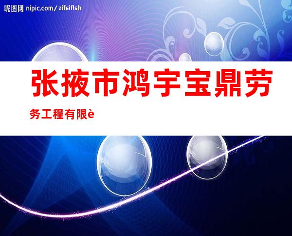 张掖市鸿宇宝鼎劳务工程有限责任公司