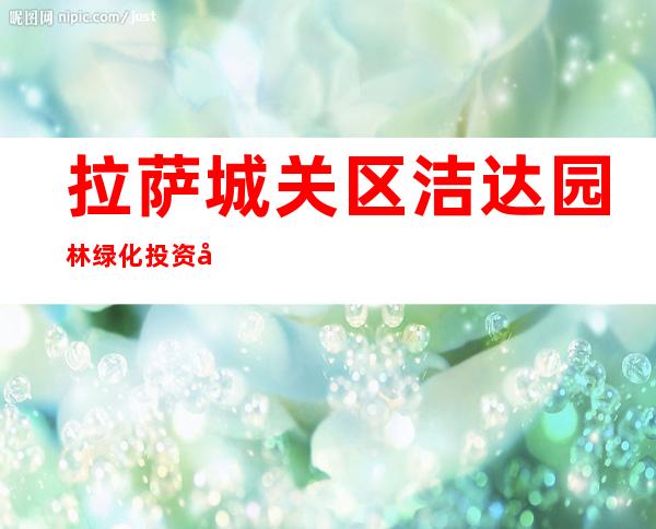 拉萨城关区洁达园林绿化投资工程有限公司