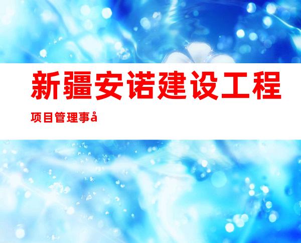 新疆安诺建设工程项目管理事务所有限公司