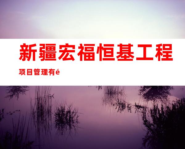 新疆宏福恒基工程项目管理有限公司