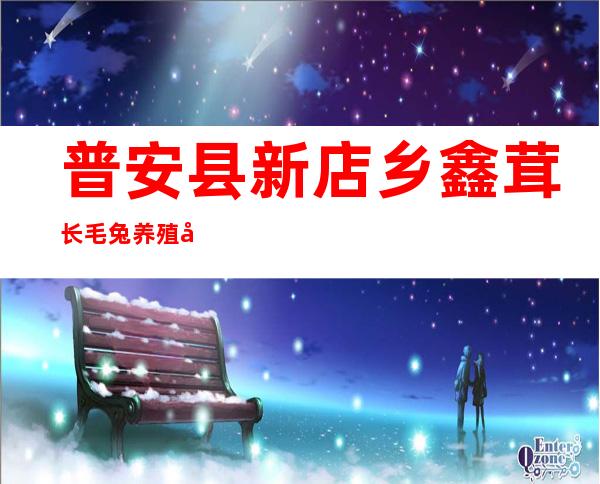 普安县新店乡鑫茸长毛兔养殖场