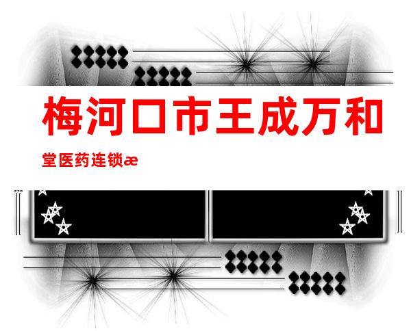 梅河口市王成万和堂医药连锁有限公司新华街药店
