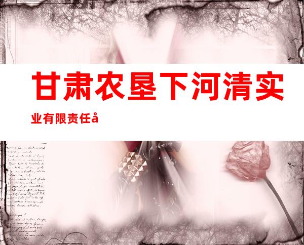 甘肃农垦下河清实业有限责任公司