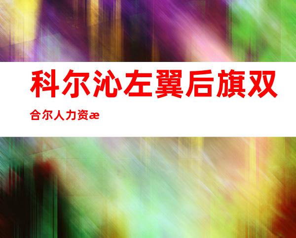 科尔沁左翼后旗双合尔人力资源管理有限公司