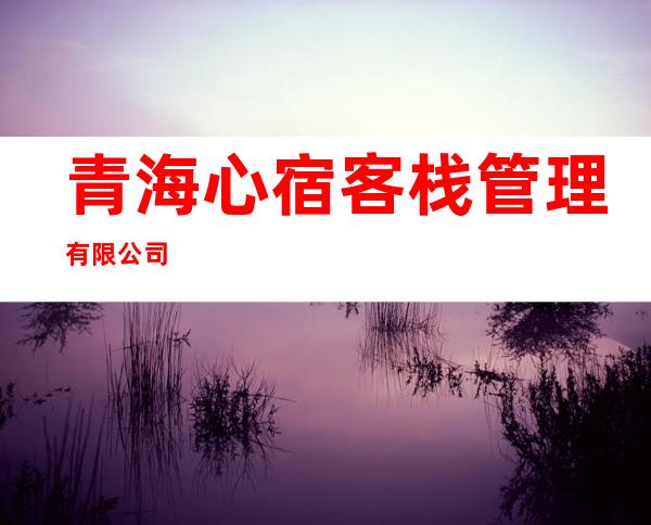 青海心宿客栈管理有限公司