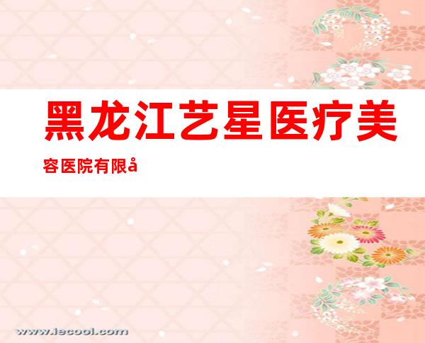 黑龙江艺星医疗美容医院有限公司